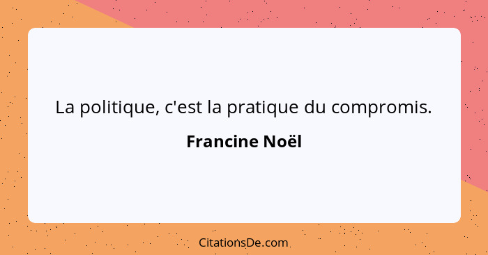 La politique, c'est la pratique du compromis.... - Francine Noël