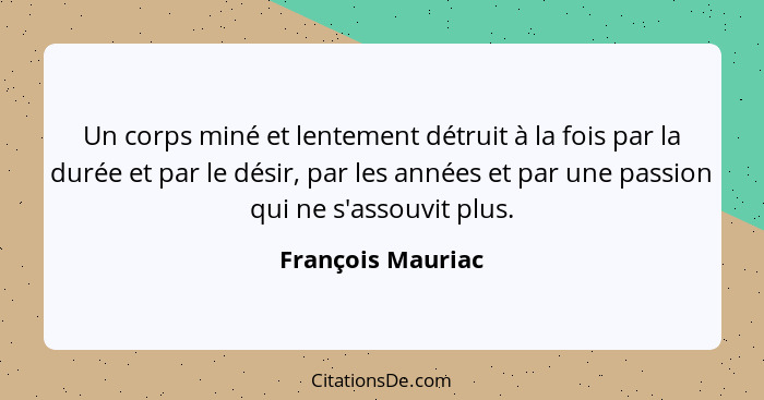 Un corps miné et lentement détruit à la fois par la durée et par le désir, par les années et par une passion qui ne s'assouvit plus... - François Mauriac