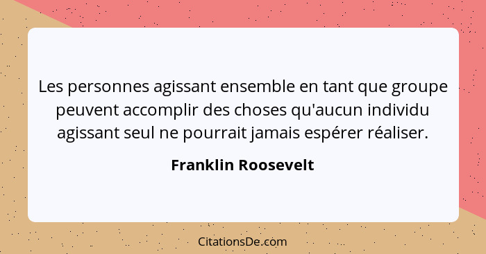 Les personnes agissant ensemble en tant que groupe peuvent accomplir des choses qu'aucun individu agissant seul ne pourrait jamai... - Franklin Roosevelt