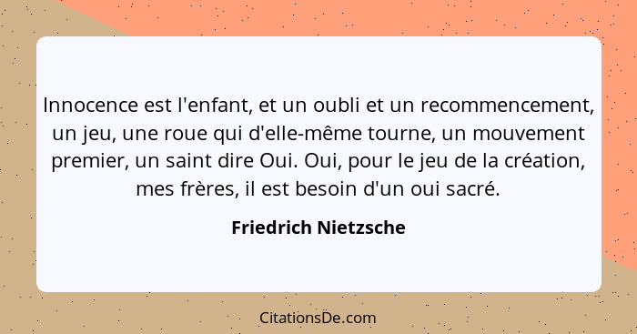 Innocence est l'enfant, et un oubli et un recommencement, un jeu, une roue qui d'elle-même tourne, un mouvement premier, un sain... - Friedrich Nietzsche