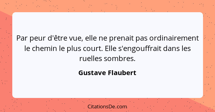 Par peur d'être vue, elle ne prenait pas ordinairement le chemin le plus court. Elle s'engouffrait dans les ruelles sombres.... - Gustave Flaubert