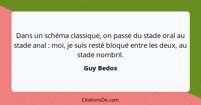 Dans un schéma classique, on passe du stade oral au stade anal : moi, je suis resté bloqué entre les deux, au stade nombril.... - Guy Bedos