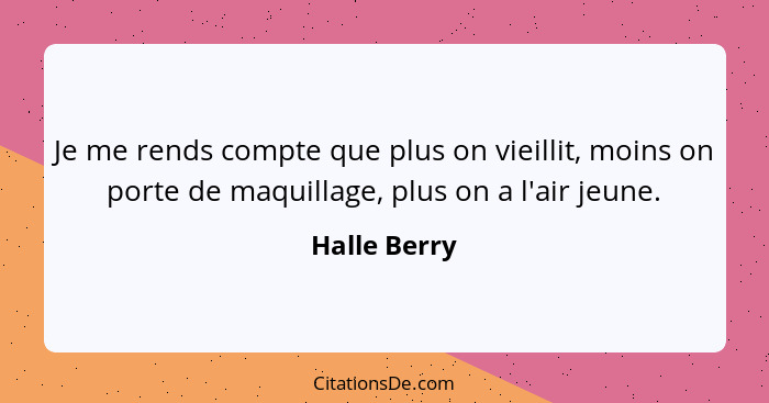 Je me rends compte que plus on vieillit, moins on porte de maquillage, plus on a l'air jeune.... - Halle Berry