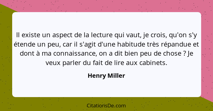 Il existe un aspect de la lecture qui vaut, je crois, qu'on s'y étende un peu, car il s'agit d'une habitude très répandue et dont à ma... - Henry Miller