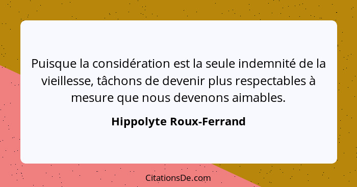 Puisque la considération est la seule indemnité de la vieillesse, tâchons de devenir plus respectables à mesure que nous deve... - Hippolyte Roux-Ferrand