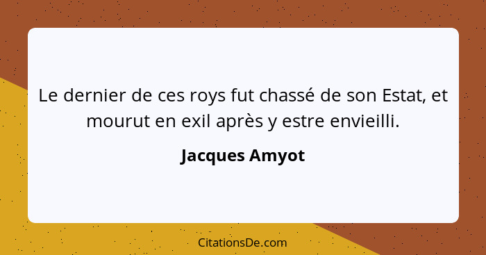 Le dernier de ces roys fut chassé de son Estat, et mourut en exil après y estre envieilli.... - Jacques Amyot