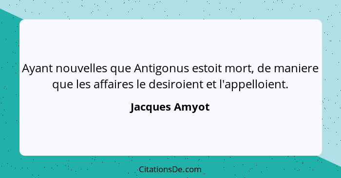 Ayant nouvelles que Antigonus estoit mort, de maniere que les affaires le desiroient et l'appelloient.... - Jacques Amyot