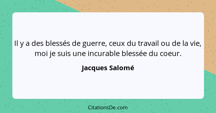 Il y a des blessés de guerre, ceux du travail ou de la vie, moi je suis une incurable blessée du coeur.... - Jacques Salomé