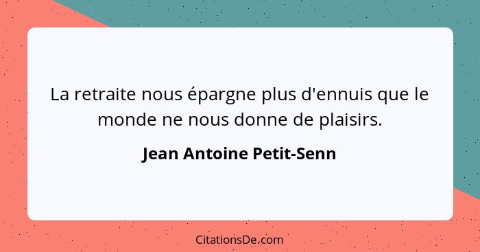 La retraite nous épargne plus d'ennuis que le monde ne nous donne de plaisirs.... - Jean Antoine Petit-Senn