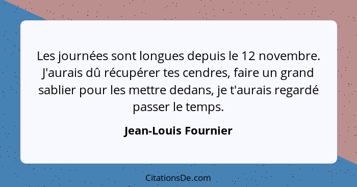 Les journées sont longues depuis le 12 novembre. J'aurais dû récupérer tes cendres, faire un grand sablier pour les mettre dedan... - Jean-Louis Fournier