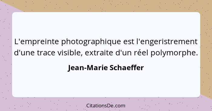 L'empreinte photographique est l'engeristrement d'une trace visible, extraite d'un réel polymorphe.... - Jean-Marie Schaeffer