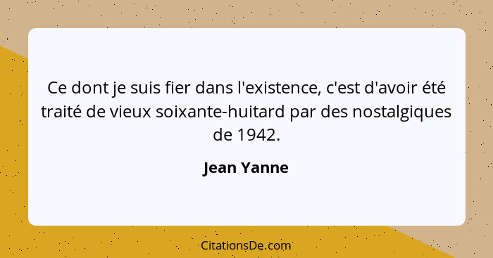 Ce dont je suis fier dans l'existence, c'est d'avoir été traité de vieux soixante-huitard par des nostalgiques de 1942.... - Jean Yanne