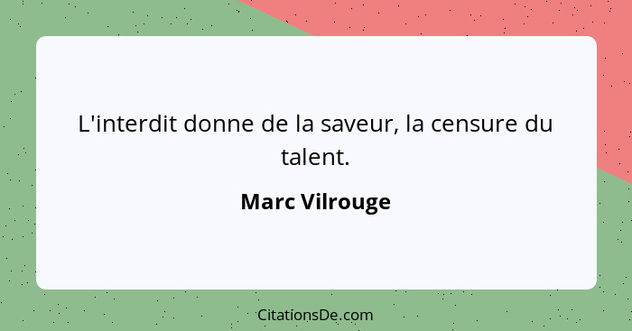 L'interdit donne de la saveur, la censure du talent.... - Marc Vilrouge