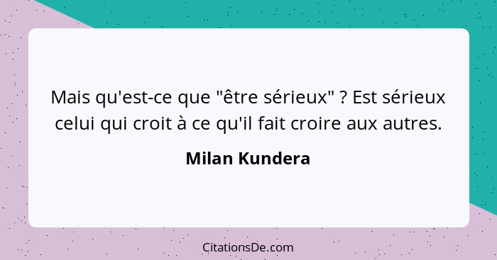 Mais qu'est-ce que "être sérieux" ? Est sérieux celui qui croit à ce qu'il fait croire aux autres.... - Milan Kundera