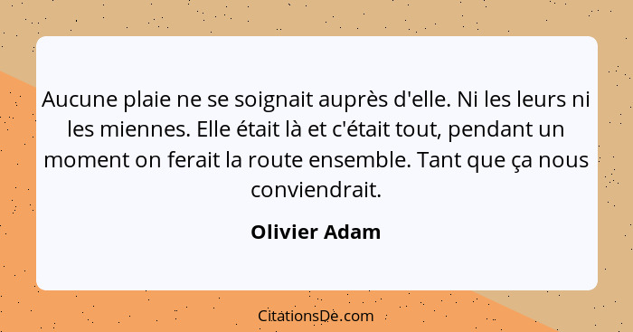 Aucune plaie ne se soignait auprès d'elle. Ni les leurs ni les miennes. Elle était là et c'était tout, pendant un moment on ferait la r... - Olivier Adam