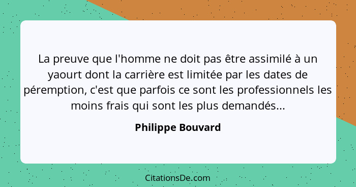 La preuve que l'homme ne doit pas être assimilé à un yaourt dont la carrière est limitée par les dates de péremption, c'est que par... - Philippe Bouvard