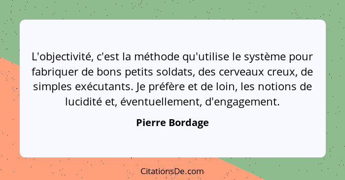 L'objectivité, c'est la méthode qu'utilise le système pour fabriquer de bons petits soldats, des cerveaux creux, de simples exécutant... - Pierre Bordage