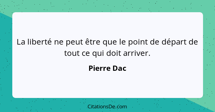 La liberté ne peut être que le point de départ de tout ce qui doit arriver.... - Pierre Dac