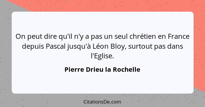 On peut dire qu'il n'y a pas un seul chrétien en France depuis Pascal jusqu'à Léon Bloy, surtout pas dans l'Eglise.... - Pierre Drieu la Rochelle