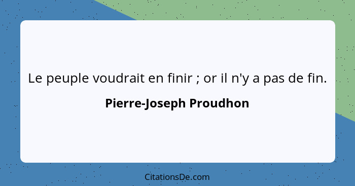 Le peuple voudrait en finir ; or il n'y a pas de fin.... - Pierre-Joseph Proudhon