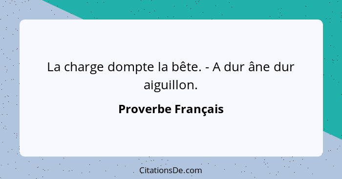 La charge dompte la bête. - A dur âne dur aiguillon.... - Proverbe Français