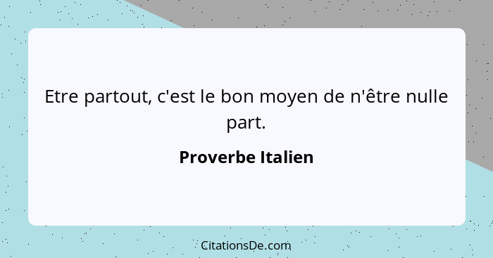 Etre partout, c'est le bon moyen de n'être nulle part.... - Proverbe Italien