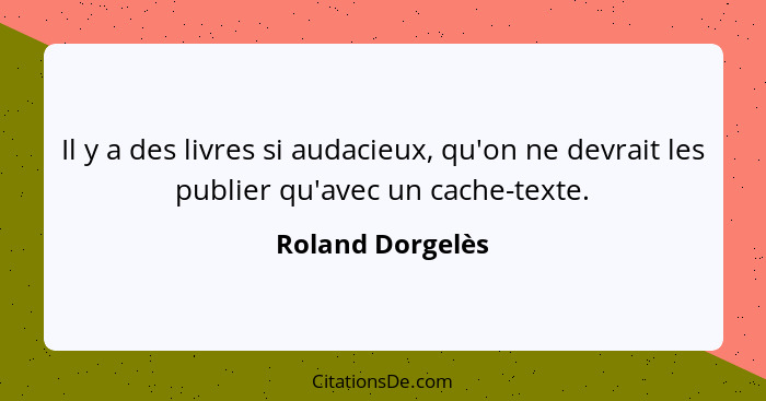 Il y a des livres si audacieux, qu'on ne devrait les publier qu'avec un cache-texte.... - Roland Dorgelès