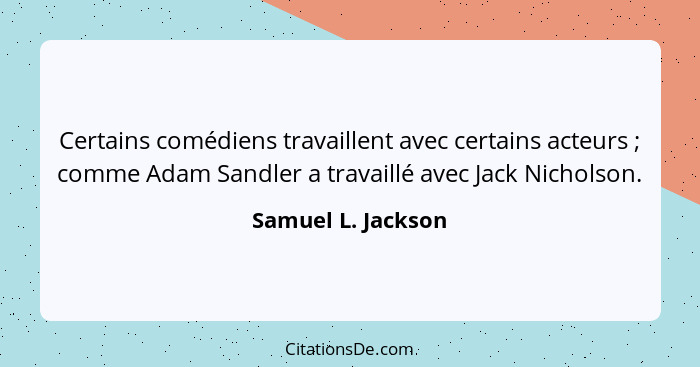 Certains comédiens travaillent avec certains acteurs ; comme Adam Sandler a travaillé avec Jack Nicholson.... - Samuel L. Jackson