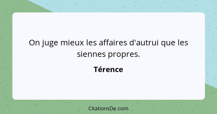 On juge mieux les affaires d'autrui que les siennes propres.... - Térence