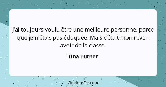 J'ai toujours voulu être une meilleure personne, parce que je n'étais pas éduquée. Mais c'était mon rêve - avoir de la classe.... - Tina Turner