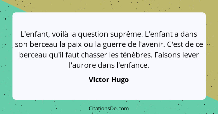 L'enfant, voilà la question suprême. L'enfant a dans son berceau la paix ou la guerre de l'avenir. C'est de ce berceau qu'il faut chasse... - Victor Hugo