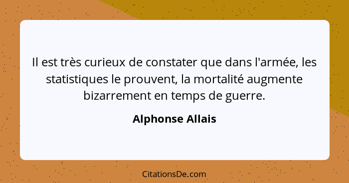 Il est très curieux de constater que dans l'armée, les statistiques le prouvent, la mortalité augmente bizarrement en temps de guerr... - Alphonse Allais