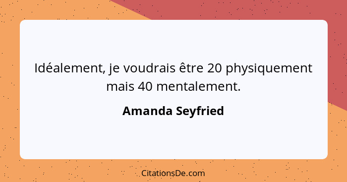 Idéalement, je voudrais être 20 physiquement mais 40 mentalement.... - Amanda Seyfried