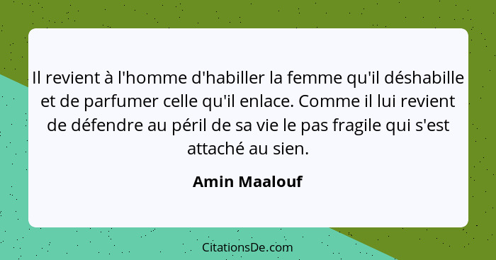 Il revient à l'homme d'habiller la femme qu'il déshabille et de parfumer celle qu'il enlace. Comme il lui revient de défendre au péril... - Amin Maalouf