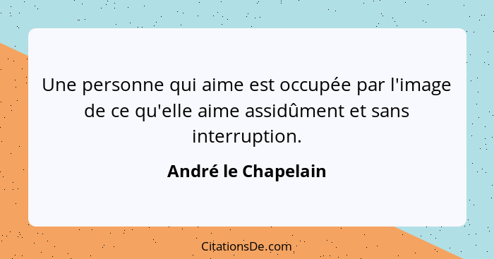 Une personne qui aime est occupée par l'image de ce qu'elle aime assidûment et sans interruption.... - André le Chapelain