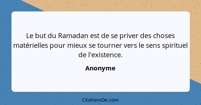 Le but du Ramadan est de se priver des choses matérielles pour mieux se tourner vers le sens spirituel de l'existence.... - Anonyme