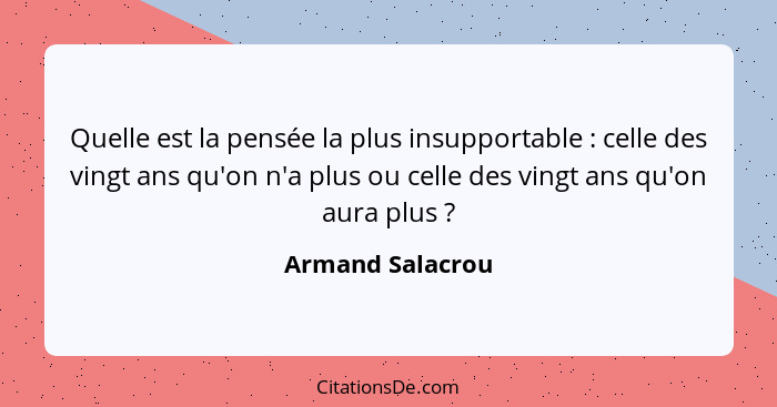 Quelle est la pensée la plus insupportable : celle des vingt ans qu'on n'a plus ou celle des vingt ans qu'on aura plus ?... - Armand Salacrou