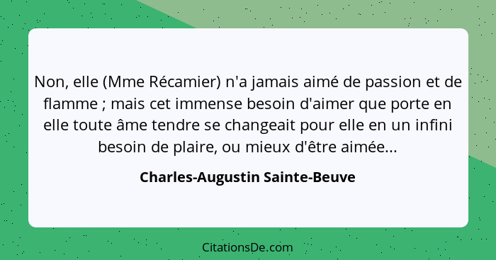 Non, elle (Mme Récamier) n'a jamais aimé de passion et de flamme ; mais cet immense besoin d'aimer que porte en e... - Charles-Augustin Sainte-Beuve