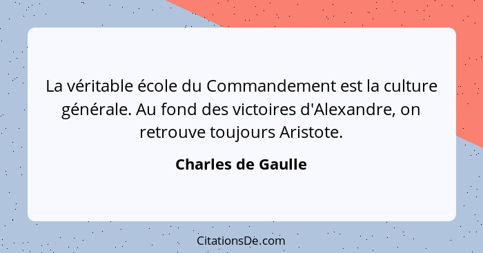 La véritable école du Commandement est la culture générale. Au fond des victoires d'Alexandre, on retrouve toujours Aristote.... - Charles de Gaulle