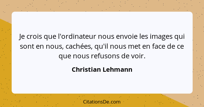 Je crois que l'ordinateur nous envoie les images qui sont en nous, cachées, qu'il nous met en face de ce que nous refusons de voir... - Christian Lehmann