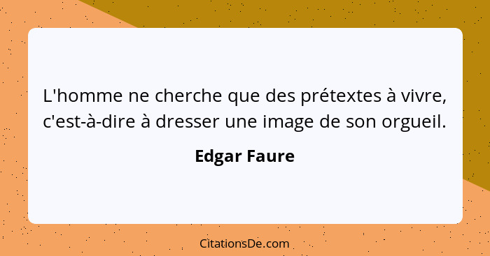 L'homme ne cherche que des prétextes à vivre, c'est-à-dire à dresser une image de son orgueil.... - Edgar Faure