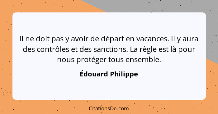 Il ne doit pas y avoir de départ en vacances. Il y aura des contrôles et des sanctions. La règle est là pour nous protéger tous ens... - Édouard Philippe