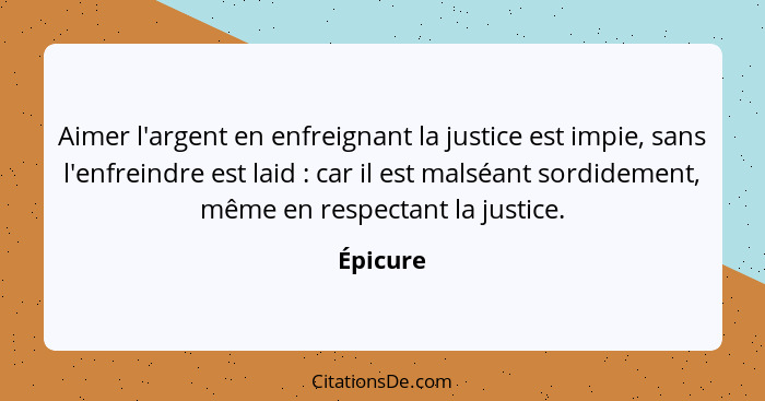 Aimer l'argent en enfreignant la justice est impie, sans l'enfreindre est laid : car il est malséant sordidement, même en respectant la... - Épicure