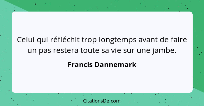 Celui qui réfléchit trop longtemps avant de faire un pas restera toute sa vie sur une jambe.... - Francis Dannemark