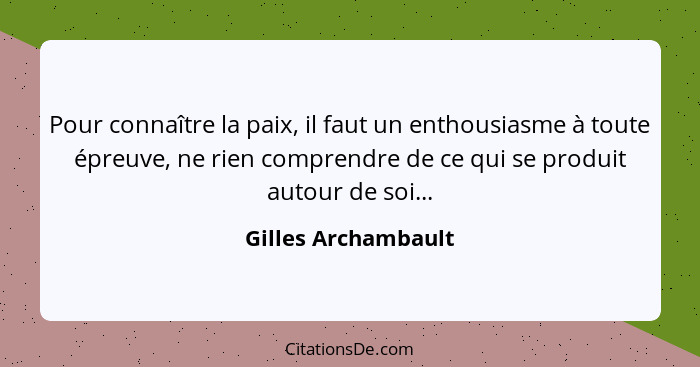 Pour connaître la paix, il faut un enthousiasme à toute épreuve, ne rien comprendre de ce qui se produit autour de soi...... - Gilles Archambault