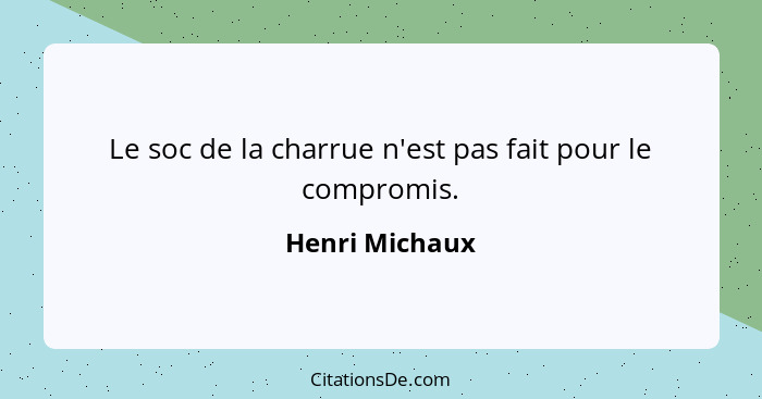 Le soc de la charrue n'est pas fait pour le compromis.... - Henri Michaux