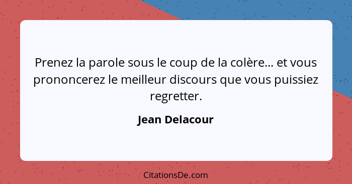 Prenez la parole sous le coup de la colère... et vous prononcerez le meilleur discours que vous puissiez regretter.... - Jean Delacour