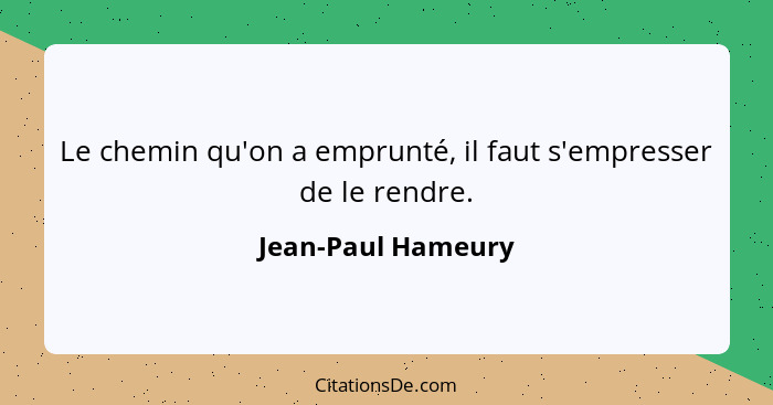 Le chemin qu'on a emprunté, il faut s'empresser de le rendre.... - Jean-Paul Hameury