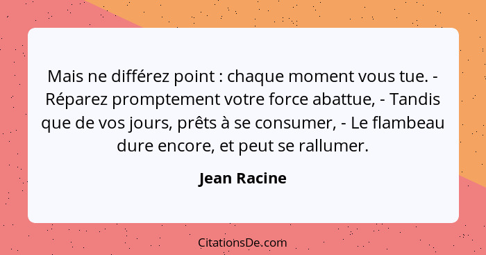 Mais ne différez point : chaque moment vous tue. - Réparez promptement votre force abattue, - Tandis que de vos jours, prêts à se c... - Jean Racine