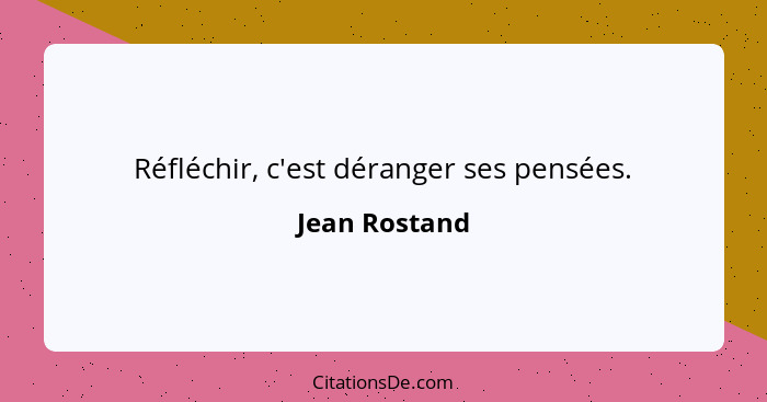 Réfléchir, c'est déranger ses pensées.... - Jean Rostand